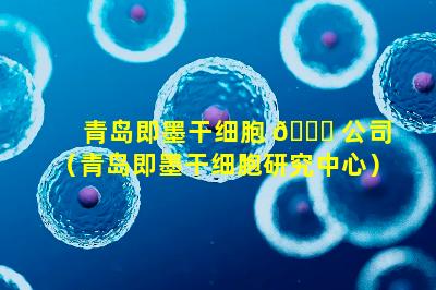 青岛即墨干细胞 🐒 公司（青岛即墨干细胞研究中心）